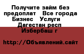 Получите займ без предоплат - Все города Бизнес » Услуги   . Дагестан респ.,Избербаш г.